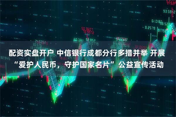 配资实盘开户 中信银行成都分行多措并举 开展 “爱护人民币，守护国家名片” 公益宣传活动