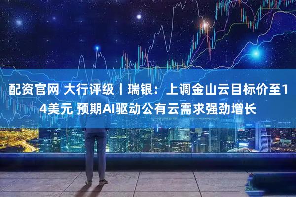 配资官网 大行评级丨瑞银：上调金山云目标价至14美元 预期AI驱动公有云需求强劲增长