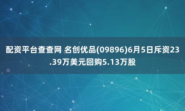 配资平台查查网 名创优品(09896)6月5日斥资23.39万美元回购5.13万股