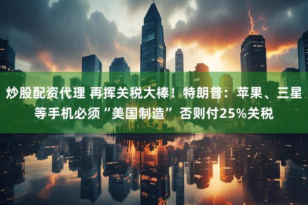 炒股配资代理 再挥关税大棒！特朗普：苹果、三星等手机必须“美国制造” 否则付25%关税