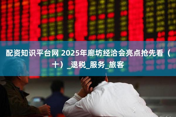 配资知识平台网 2025年廊坊经洽会亮点抢先看（十）_退税_服务_旅客