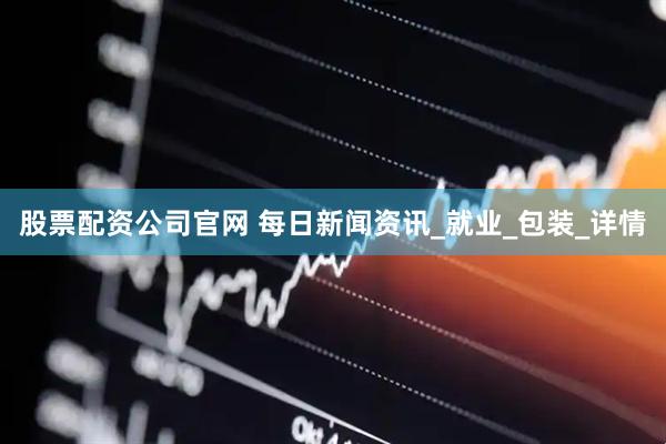 股票配资公司官网 每日新闻资讯_就业_包装_详情