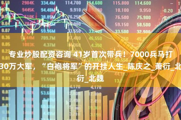 专业炒股配资咨询 41岁首次带兵！7000兵马打败30万大军，“白袍将军”的开挂人生_陈庆之_萧衍_北魏