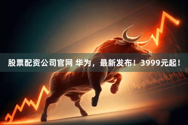股票配资公司官网 华为，最新发布！3999元起！