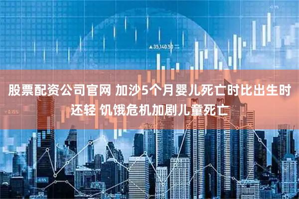 股票配资公司官网 加沙5个月婴儿死亡时比出生时还轻 饥饿危机加剧儿童死亡