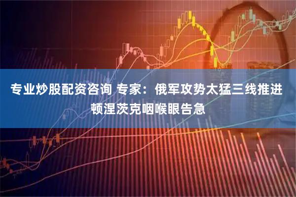 专业炒股配资咨询 专家：俄军攻势太猛三线推进 顿涅茨克咽喉眼告急