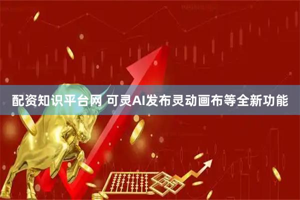 配资知识平台网 可灵AI发布灵动画布等全新功能