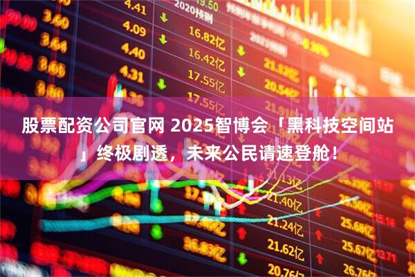 股票配资公司官网 2025智博会「黑科技空间站」终极剧透，未来公民请速登舱！