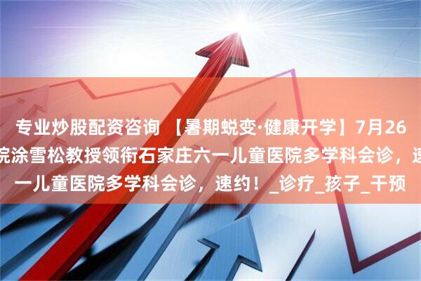 专业炒股配资咨询 【暑期蜕变·健康开学】7月26日-27日，北京306医院涂雪松教授领衔石家庄六一儿童医院多学科会诊，速约！_诊疗_孩子_干预