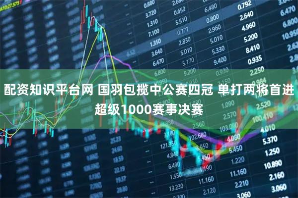 配资知识平台网 国羽包揽中公赛四冠 单打两将首进超级1000赛事决赛