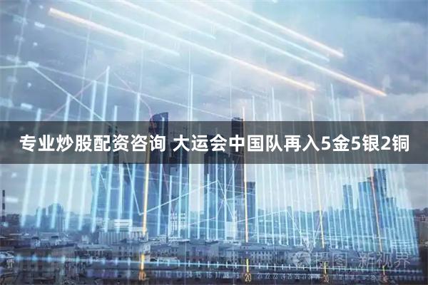 专业炒股配资咨询 大运会中国队再入5金5银2铜