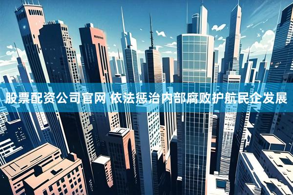 股票配资公司官网 依法惩治内部腐败护航民企发展