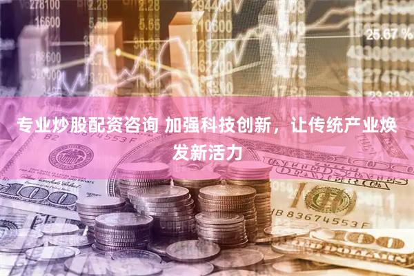 专业炒股配资咨询 加强科技创新，让传统产业焕发新活力