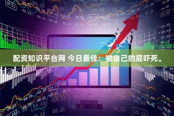 配资知识平台网 今日最佳：被自己的屁吓死。