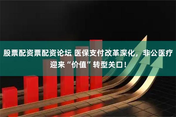 股票配资票配资论坛 医保支付改革深化，非公医疗迎来“价值”转型关口！