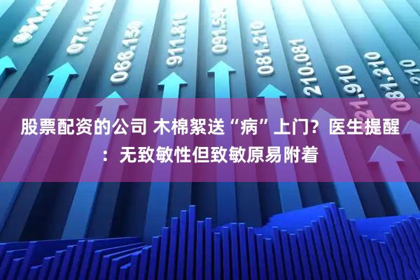 股票配资的公司 木棉絮送“病”上门？医生提醒：无致敏性但致敏原易附着