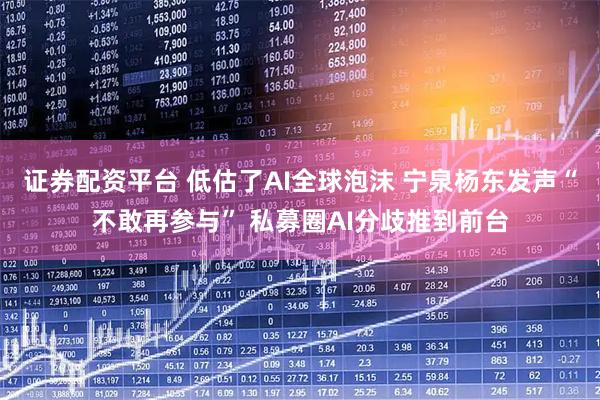 证券配资平台 低估了AI全球泡沫 宁泉杨东发声“不敢再参与” 私募圈AI分歧推到前台