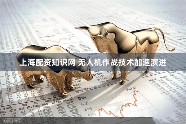 上海配资知识网 无人机作战技术加速演进