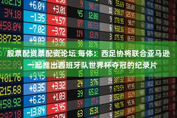 股票配资票配资论坛 每体：西足协将联合亚马逊，一起推出西班牙队世界杯夺冠的纪录片